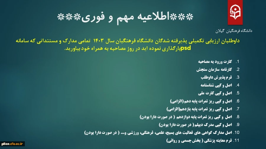 داوطلبان ارزیابی تکمیلی پذیرفته شدگان دانشگاه فرهنگیان سال 1403  تمامی مدارک و مستنداتی که سامانه psdبارگذاری نموده اید در روز مصاحبه به همراه خود بیاورید. 
 2